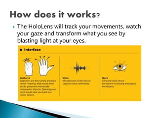  The HoloLens will track your movements, watch
your gaze and transform what you see by
blasting light at your eyes.
 