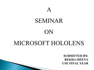 SUBMITTED BY:
REKHA MEENA
CSE FINAL YEAR
A
SEMINAR
ON
MICROSOFT HOLOLENS
 