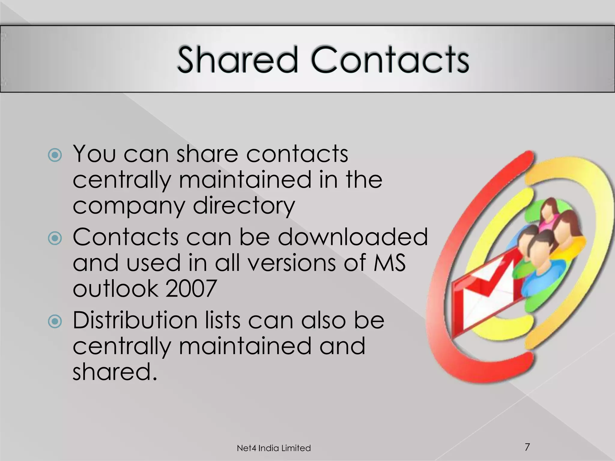  You can share contacts
centrally maintained in the
company directory
 Contacts can be downloaded
and used in all versions of MS
outlook 2007
 Distribution lists can also be
centrally maintained and
shared.
7Net4 India Limited
 
