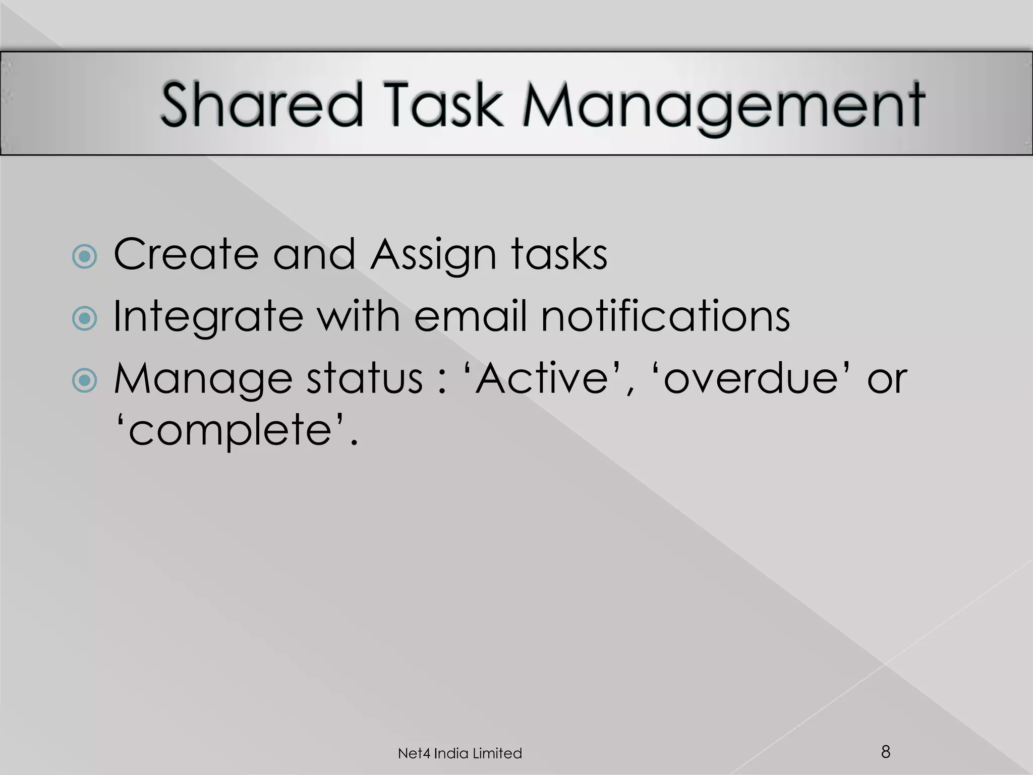  Create and Assign tasks
 Integrate with email notifications
 Manage status : ‘Active’, ‘overdue’ or
‘complete’.
8Net4 India Limited
 