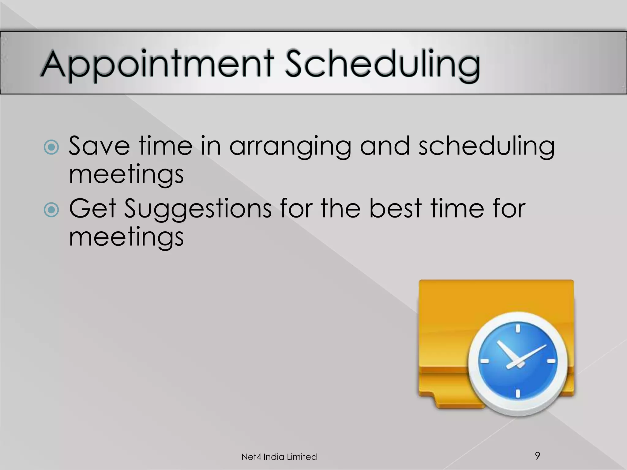  Save time in arranging and scheduling
meetings
 Get Suggestions for the best time for
meetings
9Net4 India Limited
 
