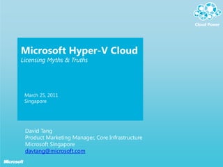 Microsoft Hyper-V Cloud
Licensing Myths & Truths




 March 25, 2011
 Singapore




 David Tang
 Product Marketing Manager, Core Infrastructure
 Microsoft Singapore
 davtang@microsoft.com
 