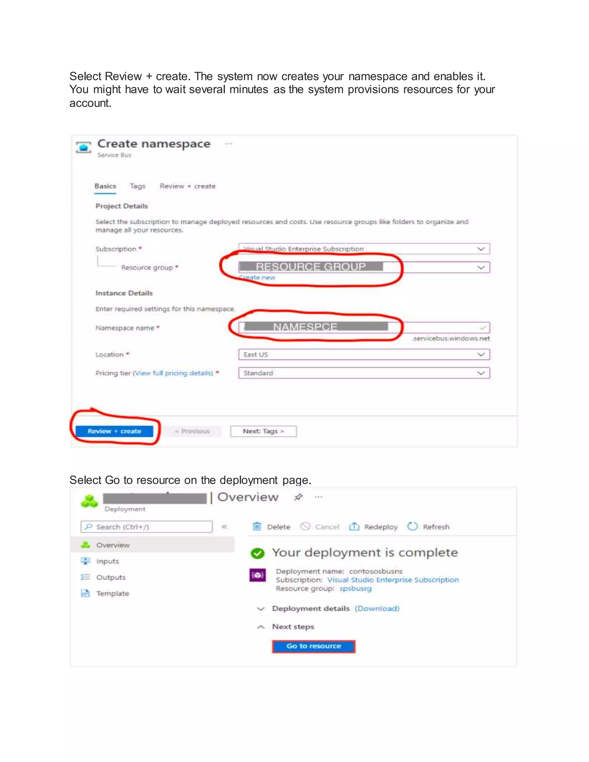 Select Review + create. The system now creates your namespace and enables it.
You might have to wait several minutes as the system provisions resources for your
account.
Select Go to resource on the deployment page.
 