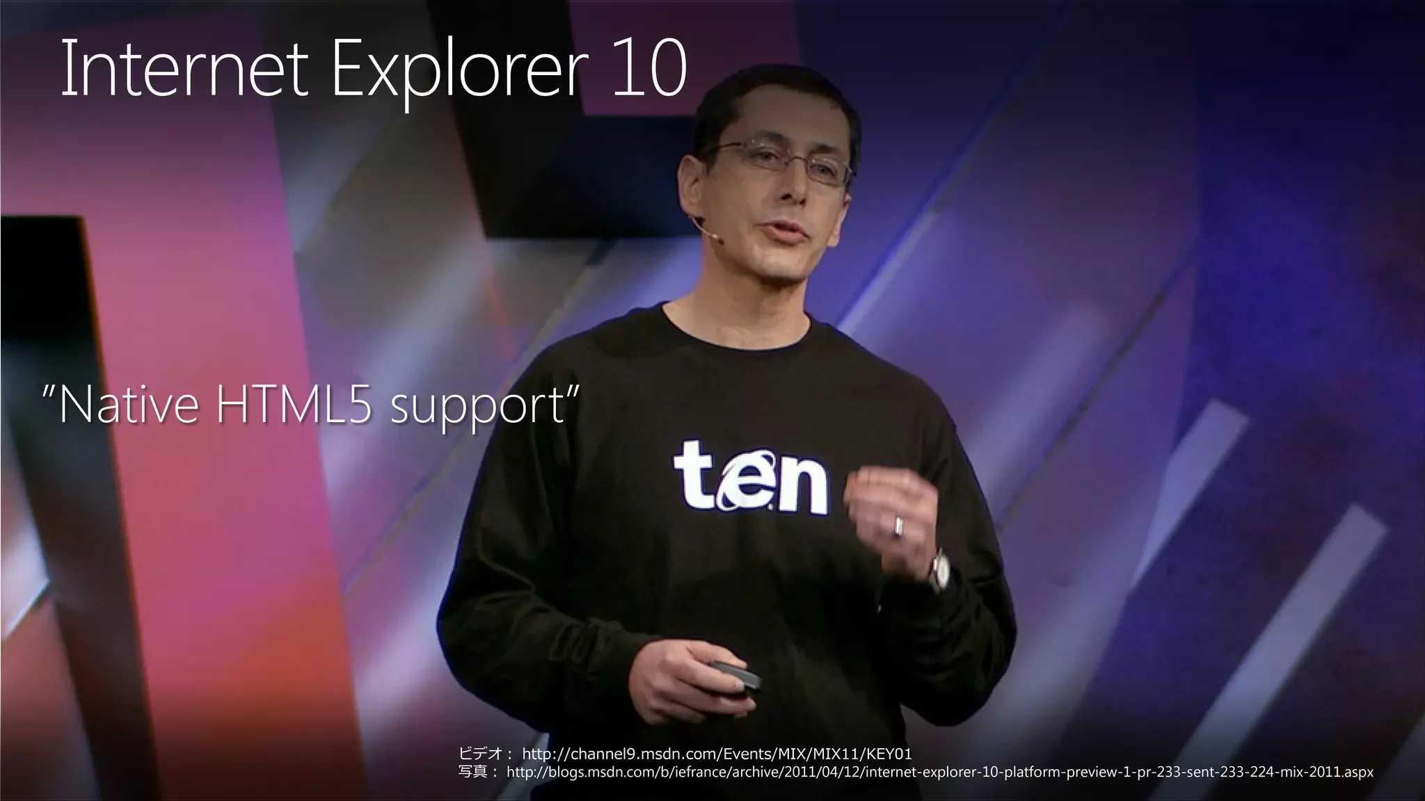 Internet Explorer 10



”Native HTML5 support”




                ビデオ： http://channel9.msdn.com/Events/MIX/MIX11/KEY01
                写真： http://blogs.msdn.com/b/iefrance/archive/2011/04/12/internet-explorer-10-platform-preview-1-pr-233-sent-233-224-mix-2011.aspx
 