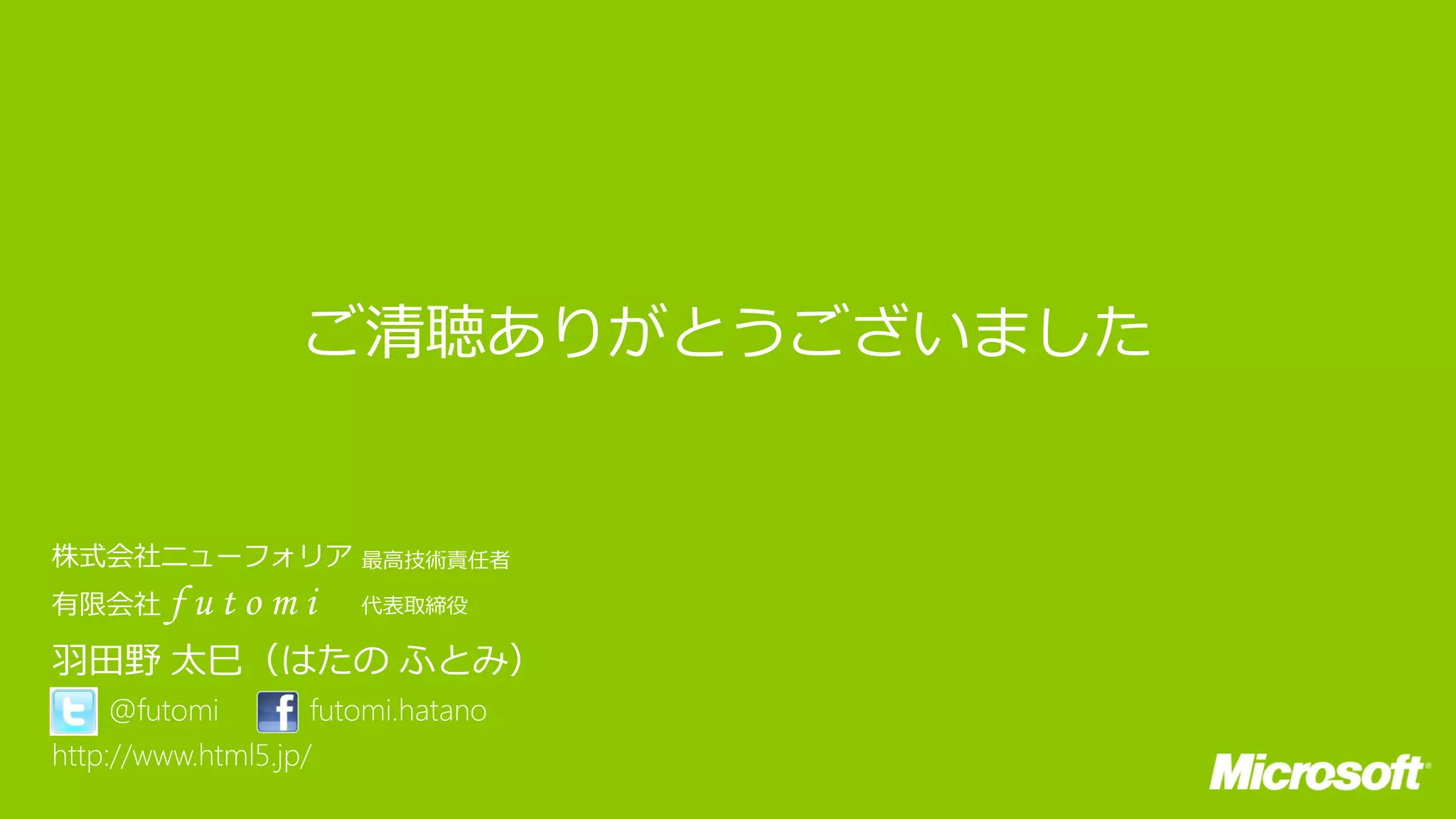 株式会社ニューフォリア            最高技術責任者

有限会社 f    utomi        代表取締役

羽田野 太巳（はたの ふとみ）
     @futomi        futomi.hatano
http://www.html5.jp/
 