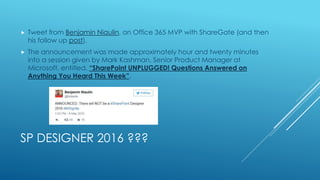 SP DESIGNER 2016 ???
 Tweet from Benjamin Niaulin, an Office 365 MVP with ShareGate (and then
his follow up post).
 The announcement was made approximately hour and twenty minutes
into a session given by Mark Kashman, Senior Product Manager at
Microsoft, entitled, “SharePoint UNPLUGGED! Questions Answered on
Anything You Heard This Week”.
 
