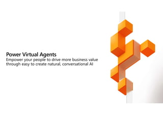 Power Virtual Agents
Empower your people to drive more business value
through easy to create natural, conversational AI
 