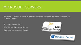 MICROSOFT SERVERS
 Microsoft offers a suite of server software, entitled Microsoft Servers for
private clouds.
 Windows Server 2012
 SQL Server Exchange Server
 Systems Management Server
 
