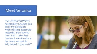 Meet Veronica
“I’ve introduced Word’s
Accessibility Checker to a
lot of my professors
when creating accessible
materials, and showing
them that it takes less
than a minute to make a
document accessible.
Why wouldn’t you do it?”
 