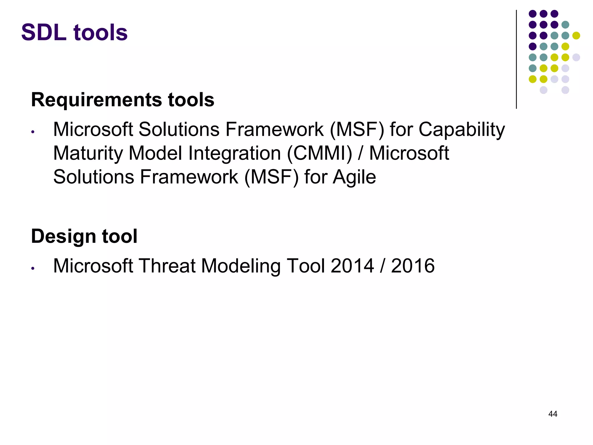 SDL tools
Requirements tools
• Microsoft Solutions Framework (MSF) for Capability
Maturity Model Integration (CMMI) / Microsoft
Solutions Framework (MSF) for Agile
Design tool
• Microsoft Threat Modeling Tool 2014 / 2016
44
 