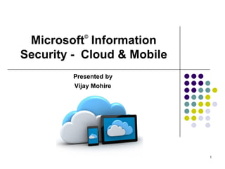 Microsoft©
Information
Security - Cloud & Mobile
Presented by
Vijay Mohire
1
 