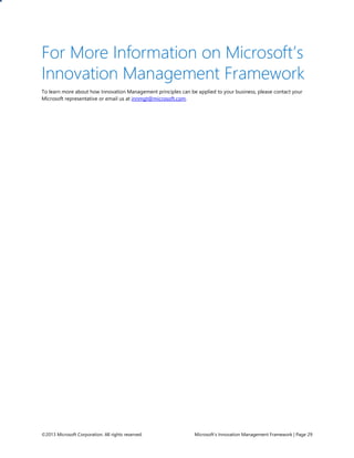 For More Information on Microsoft’s
Innovation Management Framework
To learn more about how Innovation Management principles can be applied to your business, please contact your
Microsoft representative or email us at innmgt@microsoft.com.

©2013 Microsoft Corporation. All rights reserved.

Microsoft’s Innovation Management Framework | Page 29

 
