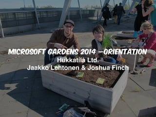 MICROSOFT GARDENS 2014 –Orientation
Hukkatila Ltd.
Jaakko Lehtonen & Joshua Finch
 