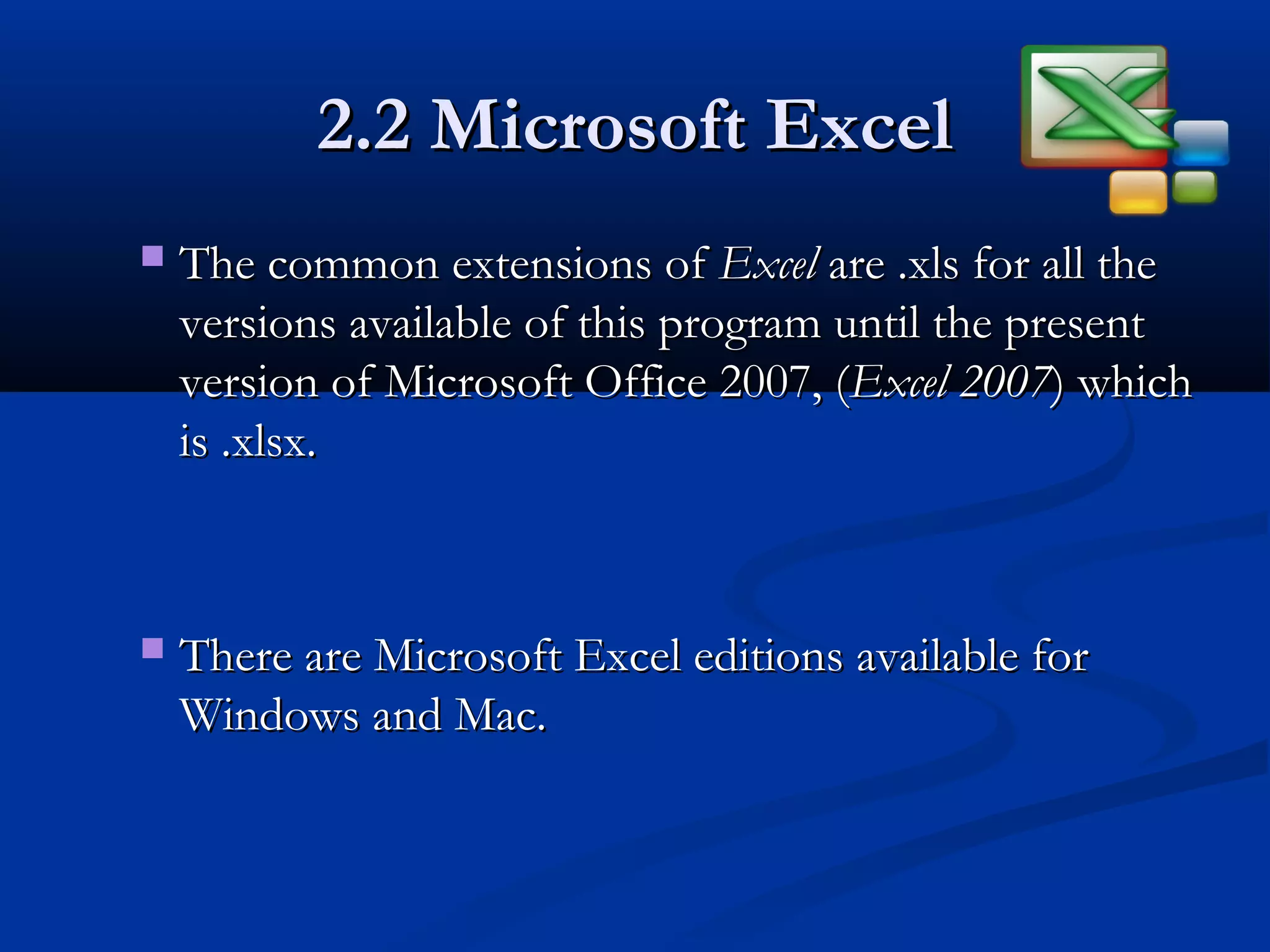 2.2 Microsoft Excel2.2 Microsoft Excel
 The common extensions ofThe common extensions of ExcelExcel are .xls for all theare .xls for all the
versions available of this program until the presentversions available of this program until the present
version of Microsoft Office 2007, (version of Microsoft Office 2007, (Excel 2007Excel 2007) which) which
is .xlsx.is .xlsx.
 There are Microsoft Excel editions available forThere are Microsoft Excel editions available for
Windows and Mac.Windows and Mac.
 