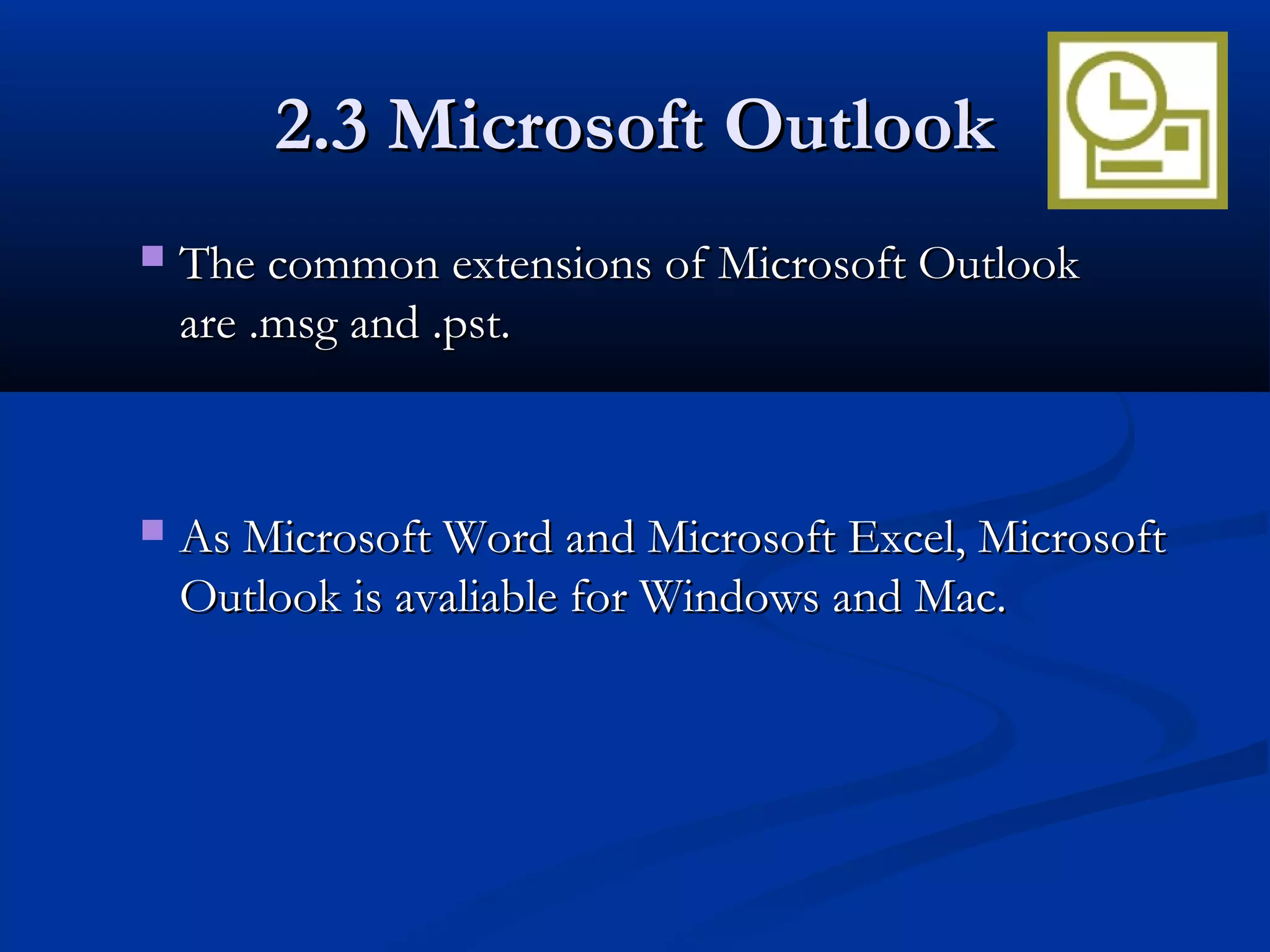 2.3 Microsoft Outlook2.3 Microsoft Outlook
 The common extensions of Microsoft OutlookThe common extensions of Microsoft Outlook
are .msg and .pst.are .msg and .pst.
 As Microsoft Word and Microsoft Excel, MicrosoftAs Microsoft Word and Microsoft Excel, Microsoft
Outlook is avaliable for Windows and Mac.Outlook is avaliable for Windows and Mac.
 