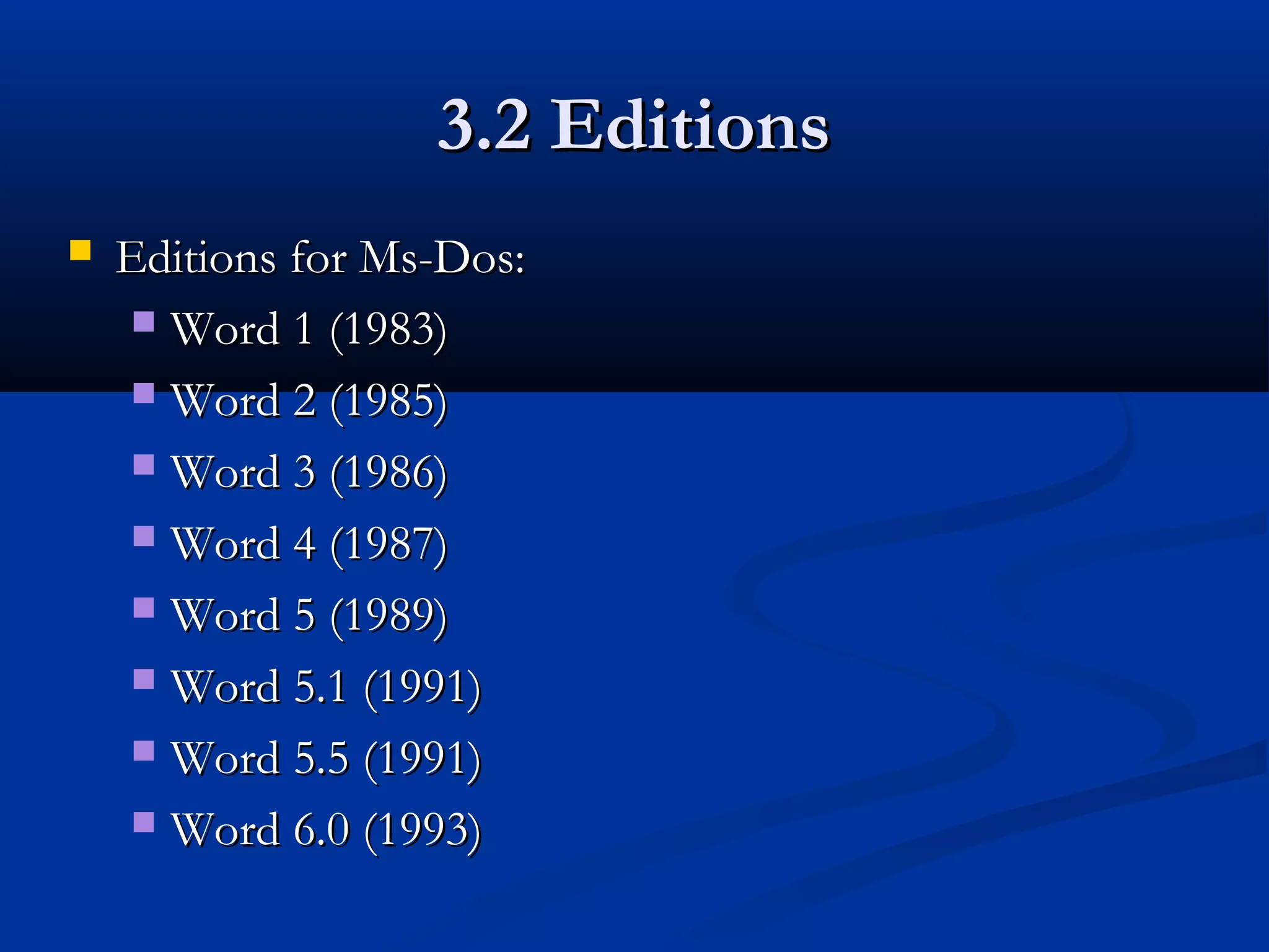 3.2 Editions3.2 Editions
 Editions for Ms-Dos:Editions for Ms-Dos:
 Word 1 (1983)Word 1 (1983)
 Word 2 (1985)Word 2 (1985)
 Word 3 (1986)Word 3 (1986)
 Word 4 (1987)Word 4 (1987)
 Word 5 (1989)Word 5 (1989)
 Word 5.1 (1991)Word 5.1 (1991)
 Word 5.5 (1991)Word 5.5 (1991)
 Word 6.0 (1993)Word 6.0 (1993)
 