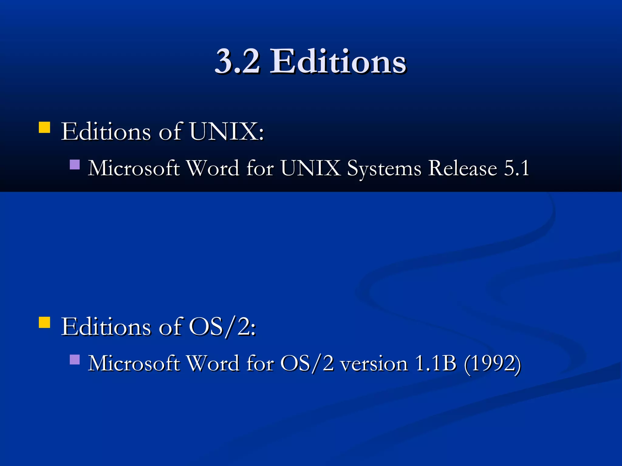 3.2 Editions3.2 Editions
 Editions of UNIX:Editions of UNIX:
 Microsoft Word for UNIX Systems Release 5.1Microsoft Word for UNIX Systems Release 5.1
 Editions of OS/2:Editions of OS/2:
 Microsoft Word for OS/2 version 1.1B (1992)Microsoft Word for OS/2 version 1.1B (1992)
 