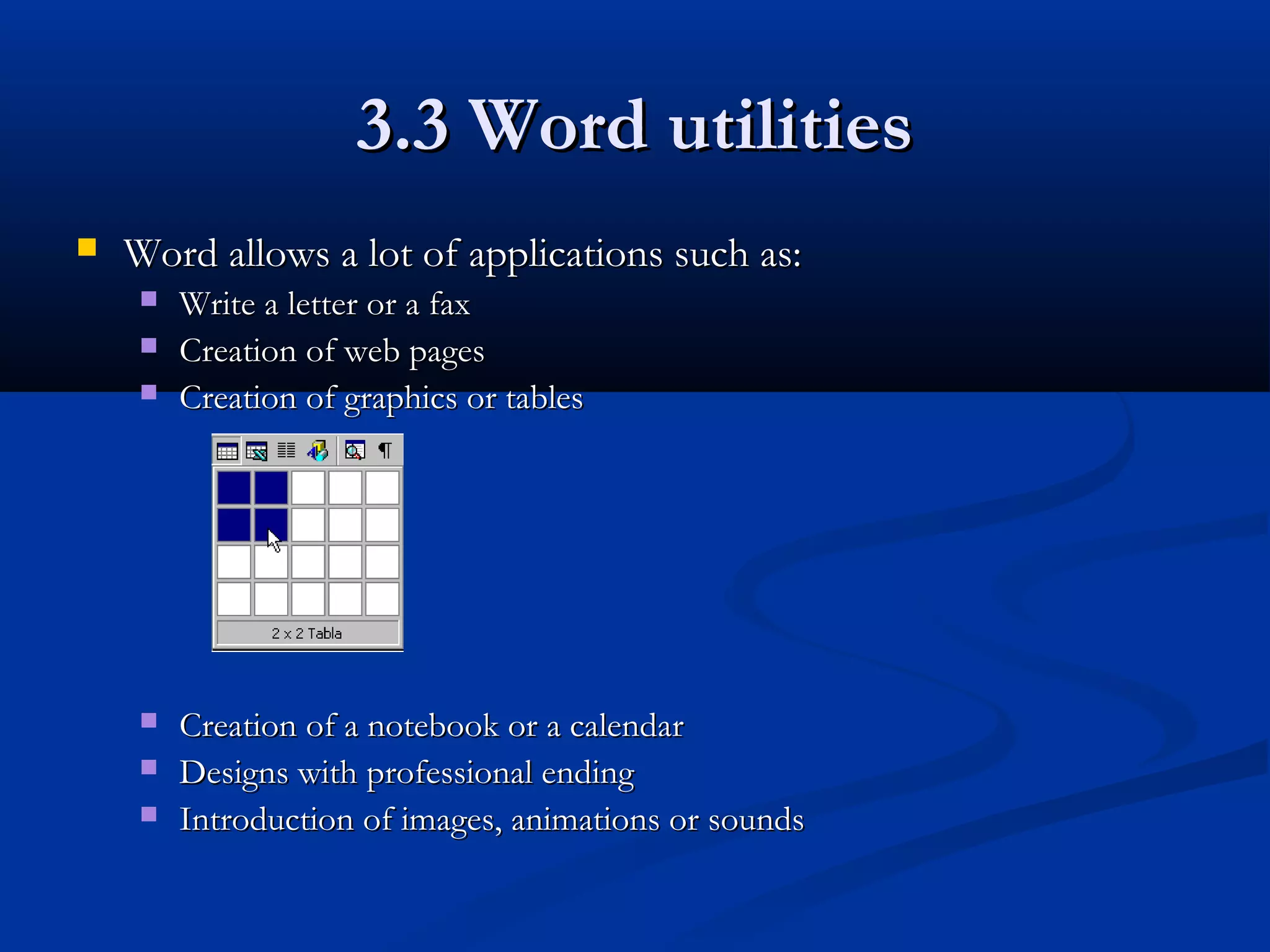  Word allows a lot of applications such as:Word allows a lot of applications such as:
 Write a letter or a faxWrite a letter or a fax
 Creation of web pagesCreation of web pages
 Creation of graphics or tablesCreation of graphics or tables
 Creation of a notebook or a calendarCreation of a notebook or a calendar
 Designs with professional endingDesigns with professional ending
 Introduction of images, animations or soundsIntroduction of images, animations or sounds
3.3 Word utilities3.3 Word utilities
 