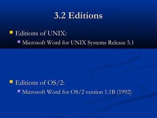 3.2 Editions3.2 Editions
 Editions of UNIX:Editions of UNIX:
 Microsoft Word for UNIX Systems Release 5.1Microsoft Word for UNIX Systems Release 5.1
 Editions of OS/2:Editions of OS/2:
 Microsoft Word for OS/2 version 1.1B (1992)Microsoft Word for OS/2 version 1.1B (1992)
 