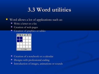  Word allows a lot of applications such as:Word allows a lot of applications such as:
 Write a letter or a faxWrite a letter or a fax
 Creation of web pagesCreation of web pages
 Creation of graphics or tablesCreation of graphics or tables
 Creation of a notebook or a calendarCreation of a notebook or a calendar
 Designs with professional endingDesigns with professional ending
 Introduction of images, animations or soundsIntroduction of images, animations or sounds
3.3 Word utilities3.3 Word utilities
 