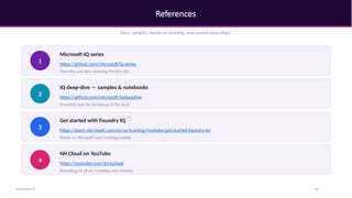 References
Docs, samples, hands-on training, and session recordings.
1
Microsoft IQ series
https://github.com/microsoft/iq-series
Overview and docs spanning the four IQs.
2
IQ deep-dive — samples & notebooks
https://github.com/microsoft/iqdeepdive
Runnable code for the demos in this deck.
3
Get started with Foundry IQ
https://learn.microsoft.com/en-us/training/modules/get-started-foundry-iq/
Hands-on Microsoft Learn training module.
4
NH Cloud on YouTube
https://youtube.com/@nhcloud
Recordings of all our meetings and sessions.
Microsoft IQ 30
 