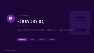 S E C T I O N 0 1
FOUNDRY IQ
Agentic retrieval that turns your knowledge — and the live web — into grounded, cited answers.
FOUNDRY IQ WEB IQ WORK IQ FABRIC IQ
4
Microsoft IQ - Foundry IQ
 