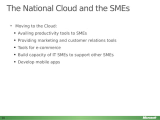 The National Cloud and the SMEs
• Moving to the Cloud:
q

q

Providing marketing and customer relations tools

q

Tools for e-commerce

q

Build capacity of IT SMEs to support other SMEs

q

30

Availing productivity tools to SMEs

Develop mobile apps

 