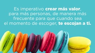 Es imperativo crear más valor,  
para más personas, de manera más
frecuente para que cuando sea  
el momento de escoger, te escojan a ti.
 