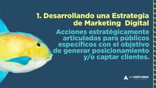 Acciones estratégicamente
articuladas para públicos  
específicos con el objetivo
de generar posicionamiento
y/o captar clientes.
1. Desarrollando una Estrategia
de Marketing Digital
 