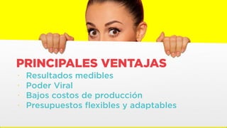 • Resultados medibles
• Poder Viral
• Bajos costos de producción
• Presupuestos flexibles y adaptables
PRINCIPALES VENTAJAS
 