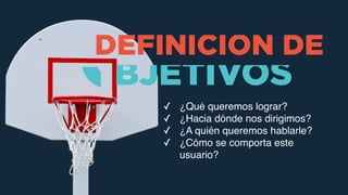 BJETIVOSODEFINICIÓN DE
✓ ¿Qué queremos lograr?
✓ ¿Hacia dónde nos dirigimos?
✓ ¿A quién queremos hablarle?
✓ ¿Cómo se comporta este
usuario?
 