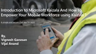 Introduction to Microsoft Kaizala And How to
Empower Your Mobile Workforce using Kaizala ?
A simple and secure chat app for work
By,
Vignesh Ganesan
Vijai Anand
 