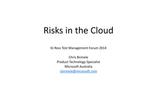 Risks in the Cloud
KJ Ross Test Management Forum 2014
Chris Birmele
Product Technology Specialist
Microsoft Australia
cbirmele@microsoft.com
 