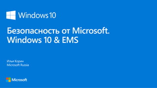 Безопасность от Microsoft.
Windows 10 & EMS
Илья Корин
Microsoft Russia
 