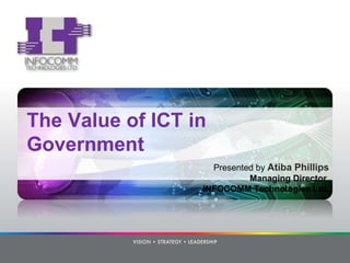 The Value of ICT in Government Presented by  Atiba Phillips Managing Director  INFOCOMM Technologies Ltd . 
