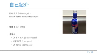 / 17
自己紹介
石崎 充良 ( @mishi_cs )
Microsoft MVP for Developer Technologies
言語： C# XAML
活動：
・C# もくもく会 (connpass)
・城東.NET (connpass)
・C# Tokyo (connpass)
2
 
