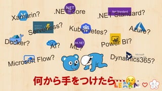 Docker?
Kubernetes?Serverless?
Power BI?
.NET Core
Xamarin? .NET Standard?
Microsoft Flow?
Azure?
何から手をつけたら…😢
Dynamics365?
AI? ML?
 