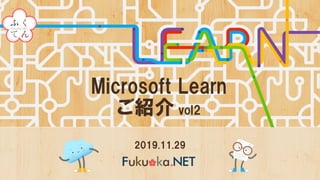 2019.11.29
Microsoft Learn
ご紹介 vol2
 