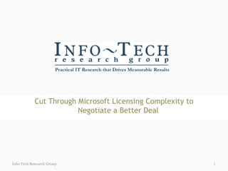 Practical IT Research that Drives Measurable Results




            Cut Through Microsoft Licensing Complexity to
                        Negotiate a Better Deal




Info-Tech Research Group                                                      1
 