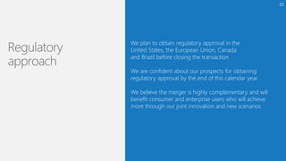 We plan to obtain regulatory approval in the
United States, the European Union, Canada
and Brazil before closing the transaction
We are confident about our prospects for obtaining
regulatory approval by the end of this calendar year
We believe the merger is highly complementary and will
benefit consumer and enterprise users who will achieve
more through our joint innovation and new scenarios
22
 