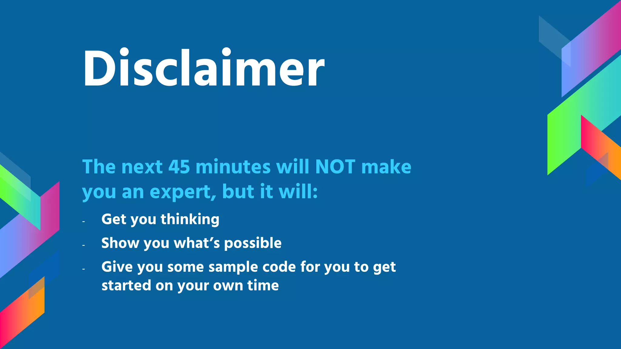 Disclaimer The next 45 minutes will NOT make you an expert, but it will: - Get you thinking - Show you what’s possible - Give you some sample code for you to get started on your own time 