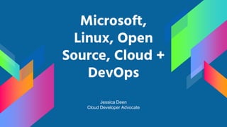 Microsoft,
Linux, Open
Source, Cloud +
DevOps
Jessica Deen
Cloud Developer Advocate
 