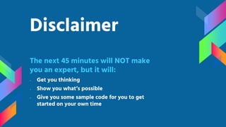 Disclaimer
The next 45 minutes will NOT make
you an expert, but it will:
- Get you thinking
- Show you what’s possible
- Give you some sample code for you to get
started on your own time
 