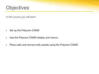 Objectives
In this course you will learn:
• Set up the Polycom CX600
• Use the Polycom CX600 display and menus
• Place calls and connect with people using the Polycom CX600
 
