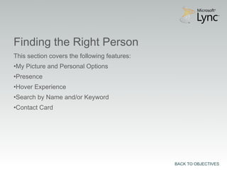 Finding the Right Person
This section covers the following features:
•My Picture and Personal Options
•Presence
•Hover Experience
•Search by Name and/or Keyword
•Contact Card




                                              BACK TO OBJECTIVES
 