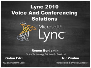 Lync 2010
      Voice And Conferencing
             Solutions




                          Ronen Benjamin
                     Voice Technology Solution Professional
 Golan Edri                                            Nir Zvulun
UC&C Platform Lead                               Professional Services Manager
 