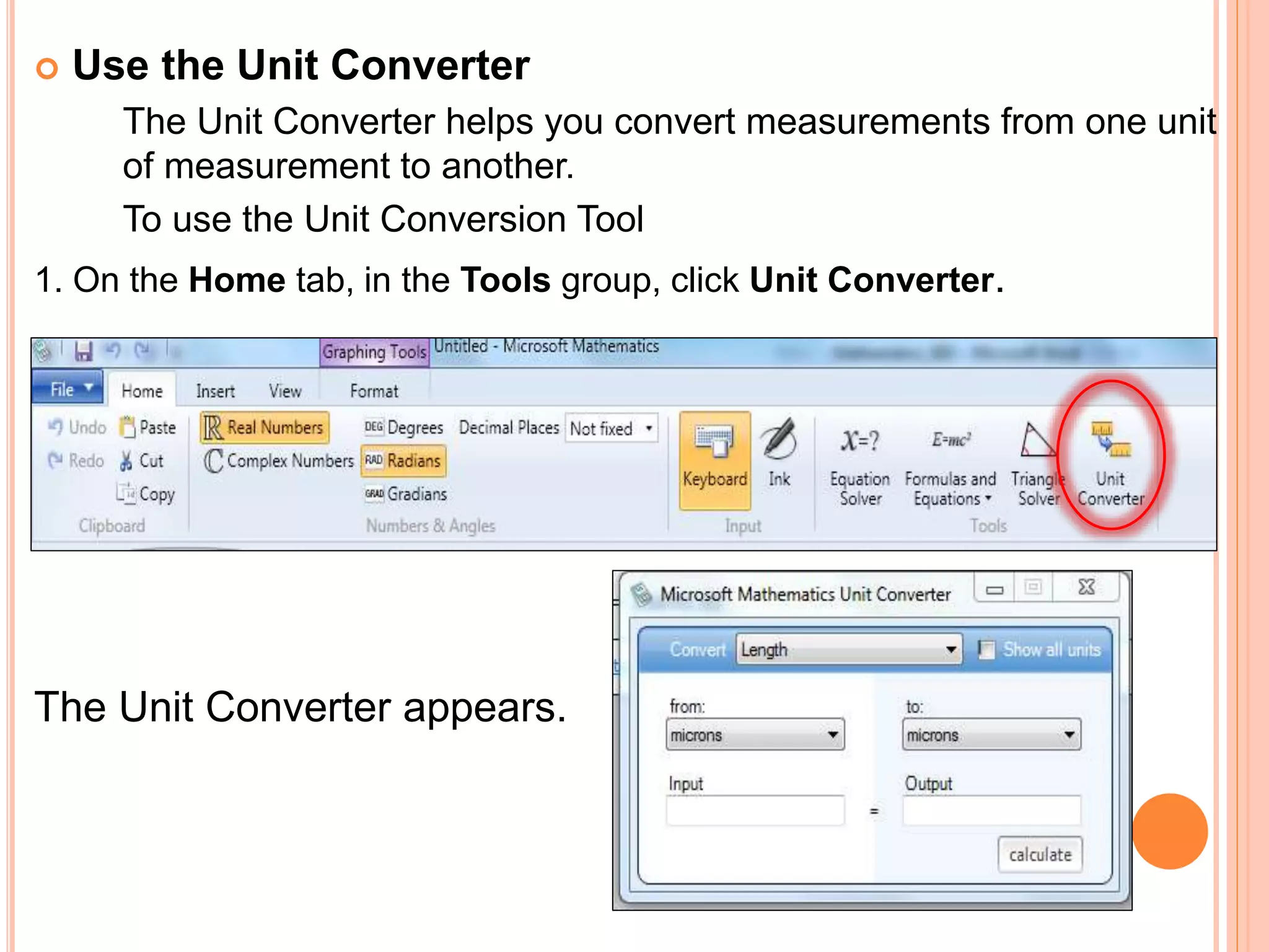  Use the Unit Converter
The Unit Converter helps you convert measurements from one unit
of measurement to another.
To use the Unit Conversion Tool
1. On the Home tab, in the Tools group, click Unit Converter.
The Unit Converter appears.
 