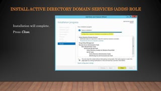 INSTALL ACTIVE DIRECTORY DOMAIN SERVICES (ADDS) ROLE
Installation will complete.
Press Close.
 