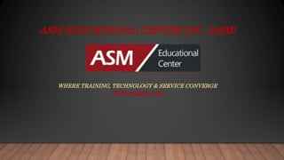 ASM EDUCATIONAL CENTER INC. (ASM)
WHERE TRAINING, TECHNOLOGY & SERVICE CONVERGE
WWW.ASMED.COM
 