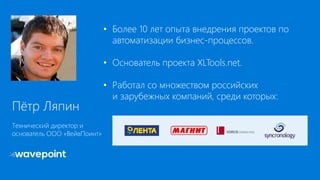 Пётр Ляпин
Технический директор и
основатель ООО «ВейвПоинт»
• Более 10 лет опыта внедрения проектов по
автоматизации бизнес-процессов.
• Основатель проекта XLTools.net.
• Работал со множеством российских
и зарубежных компаний, среди которых:
 